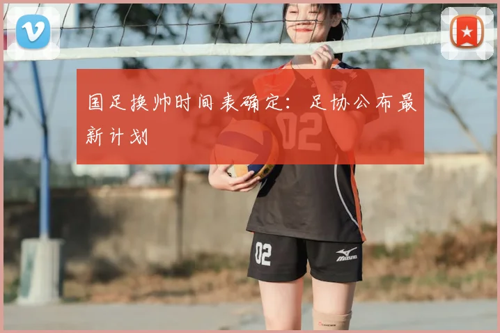 国足换帅时间表确定:足协公布最新计划