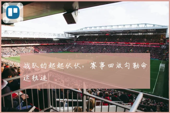 战队的起起伏伏，赛事回放勾勒命运轨迹