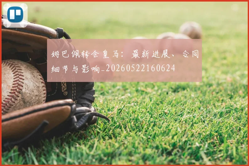 姆巴佩转会皇马：最新进展、合同细节与影响_20260522160624