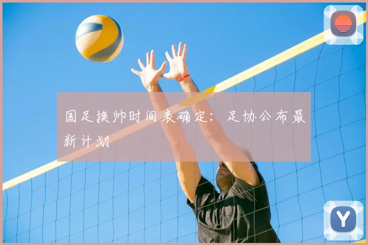 国足换帅时间表确定:足协公布最新计划