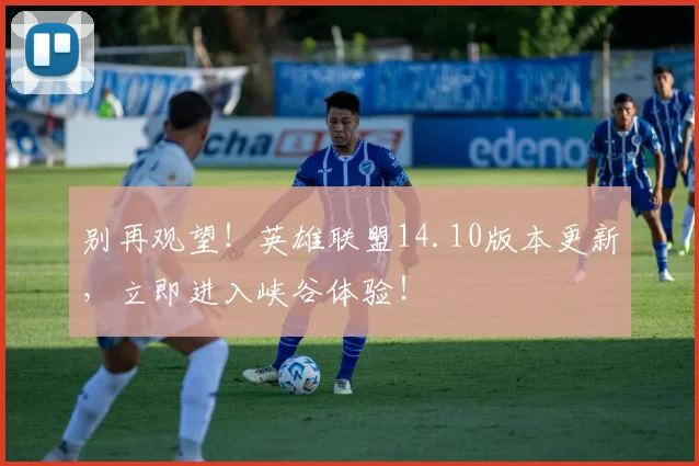 别再观望！英雄联盟14.10版本更新，立即进入峡谷体验！