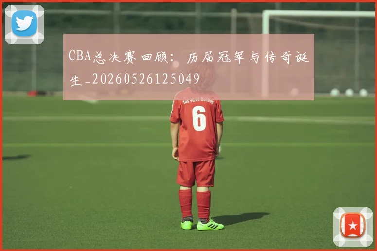 CBA总决赛回顾：历届冠军与传奇诞生_20260526125049