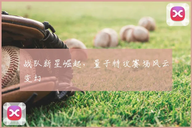 战队新星崛起，量子特攻赛场风云变幻