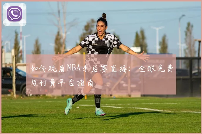 如何观看NBA季后赛直播：全球免费与付费平台指南