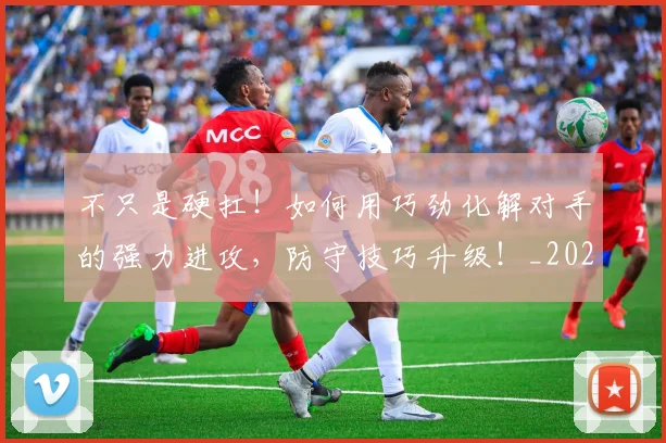 不只是硬扛！如何用巧劲化解对手的强力进攻，防守技巧升级！_20260702174532