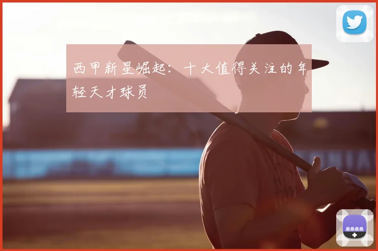 西甲新星崛起:十大值得关注的年轻天才球员