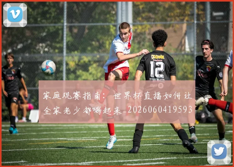 家庭观赛指南:世界杯直播如何让全家老少都嗨起来_20260604195934_20260707144745