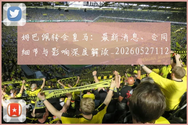 姆巴佩转会皇马：最新消息、合同细节与影响深度解读_20260527112218