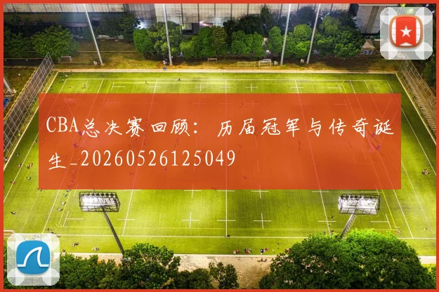 CBA总决赛回顾：历届冠军与传奇诞生_20260526125049