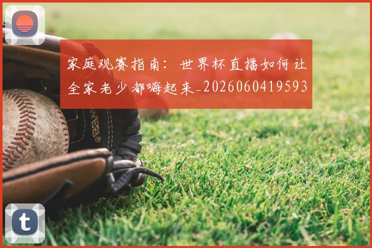 家庭观赛指南：世界杯直播如何让全家老少都嗨起来_20260604195934_20260707144745