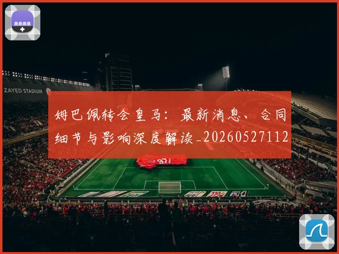 姆巴佩转会皇马：最新消息、合同细节与影响深度解读_20260527112218