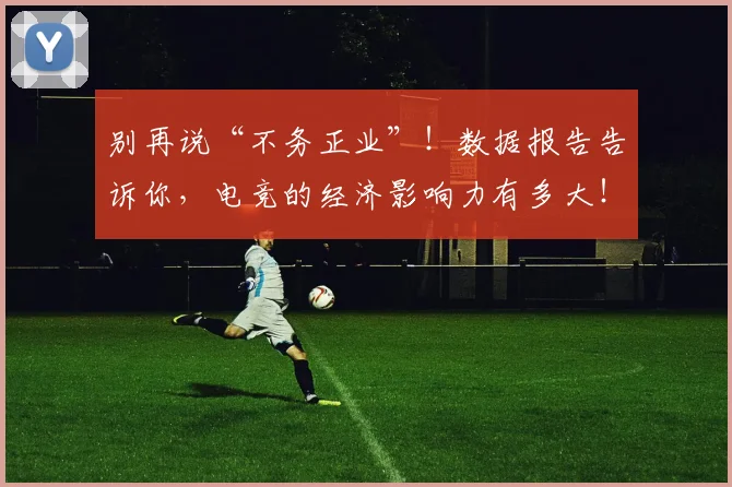 别再说“不务正业”!数据报告告诉你,电竞的经济影响力有多大!