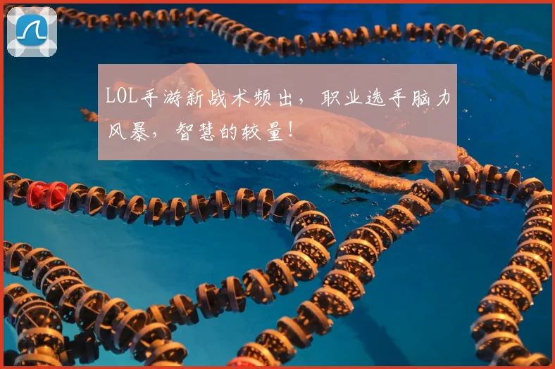LOL手游新战术频出，职业选手脑力风暴，智慧的较量！