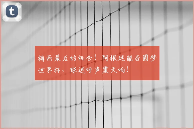 梅西最后的机会！阿根廷能否圆梦世界杯，球迷呼声震天响！