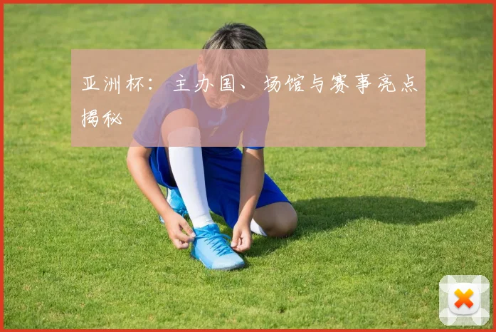 亚洲杯:主办国、场馆与赛事亮点揭秘