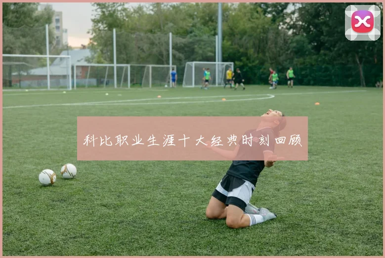 科比职业生涯十大经典时刻回顾