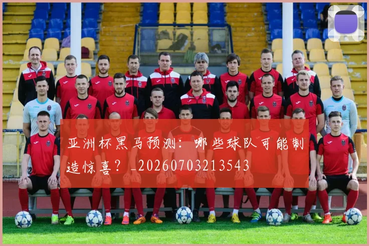 亚洲杯黑马预测：哪些球队可能制造惊喜？_20260703213543