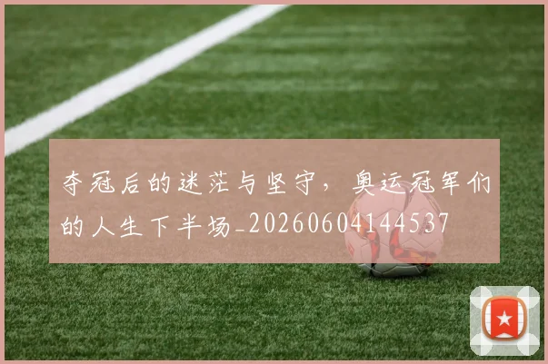 夺冠后的迷茫与坚守，奥运冠军们的人生下半场_20260604144537