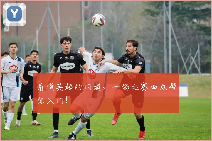 看懂英超的门道，一场比赛回放帮你入门！