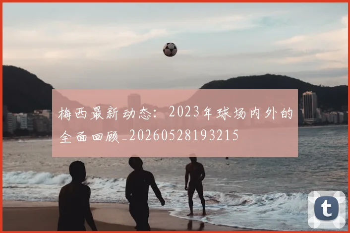 梅西最新动态：2023年球场内外的全面回顾_20260528193215