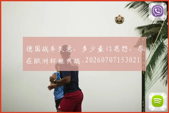 德国战车失意，多少豪门恩怨，尽在欧洲杯经典战_20260707153021