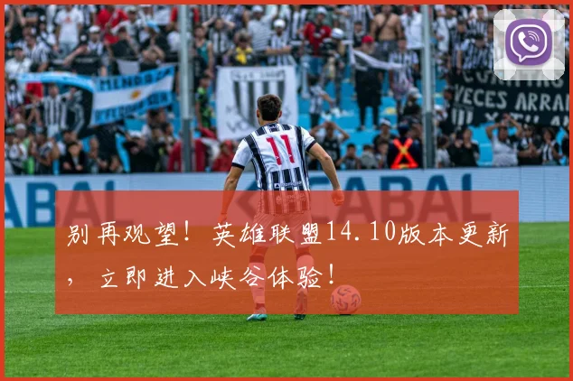 别再观望！英雄联盟14.10版本更新，立即进入峡谷体验！