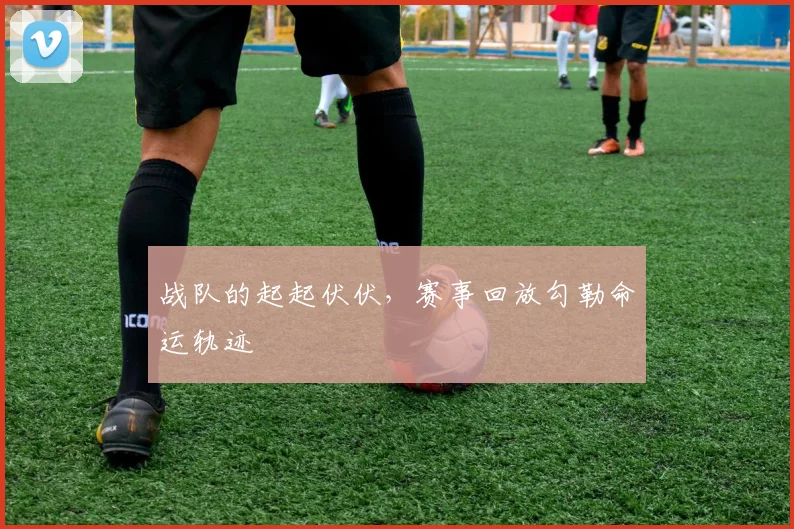 战队的起起伏伏，赛事回放勾勒命运轨迹