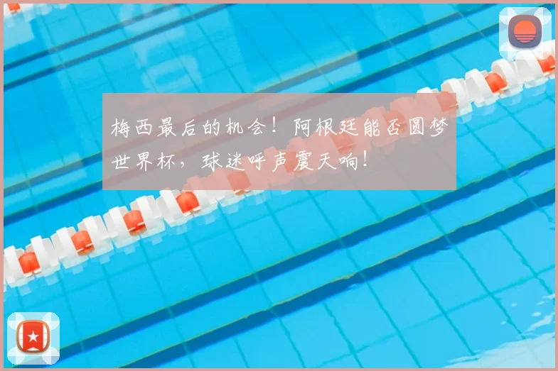 梅西最后的机会！阿根廷能否圆梦世界杯，球迷呼声震天响！